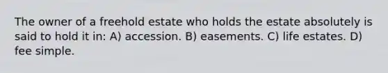 The owner of a freehold estate who holds the estate absolutely is said to hold it in: A) accession. B) easements. C) life estates. D) fee simple.