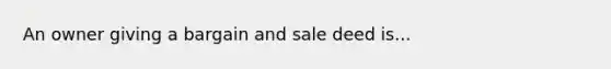 An owner giving a bargain and sale deed is...