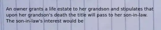 An owner grants a life estate to her grandson and stipulates that upon her grandson's death the title will pass to her son-in-law. The son-in-law's interest would be