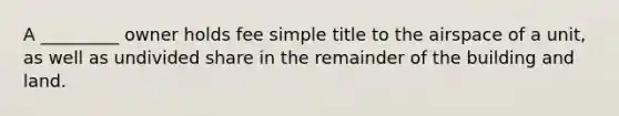 A _________ owner holds fee simple title to the airspace of a unit, as well as undivided share in the remainder of the building and land.