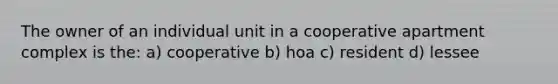 The owner of an individual unit in a cooperative apartment complex is the: a) cooperative b) hoa c) resident d) lessee