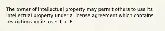 The owner of intellectual property may permit others to use its intellectual property under a license agreement which contains restrictions on its use: T or F