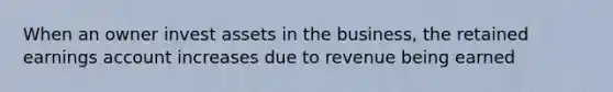 When an owner invest assets in the business, the retained earnings account increases due to revenue being earned