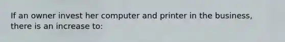 If an owner invest her computer and printer in the business, there is an increase to: