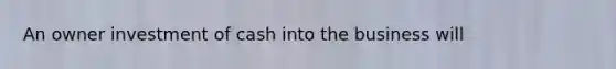 An owner investment of cash into the business will