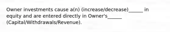 Owner investments cause a(n) (increase/decrease)______ in equity and are entered directly in Owner's______ (Capital/Withdrawals/Revenue).