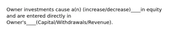 Owner investments cause a(n) (increase/decrease)____in equity and are entered directly in Owner's____(Capital/Withdrawals/Revenue).