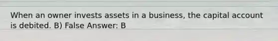 When an owner invests assets in a business, the capital account is debited. B) False Answer: B