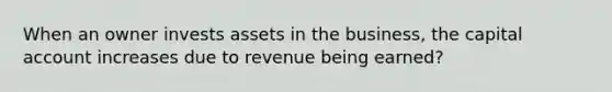 When an owner invests assets in the business, the capital account increases due to revenue being earned?