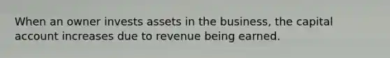 When an owner invests assets in the business, the capital account increases due to revenue being earned.