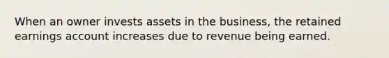 When an owner invests assets in the business, the retained earnings account increases due to revenue being earned.