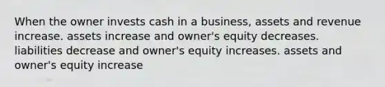 When the owner invests cash in a business, assets and revenue increase. assets increase and owner's equity decreases. liabilities decrease and owner's equity increases. assets and owner's equity increase