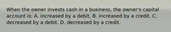 When the owner invests cash in a business, the owner's capital account is: A. increased by a debit. B. increased by a credit. C. decreased by a debit. D. decreased by a credit.