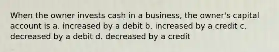 When the owner invests cash in a business, the owner's capital account is a. increased by a debit b. increased by a credit c. decreased by a debit d. decreased by a credit