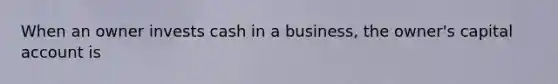 When an owner invests cash in a business, the owner's capital account is