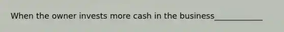 When the owner invests more cash in the business____________