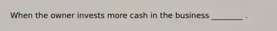 When the owner invests more cash in the business ________ .