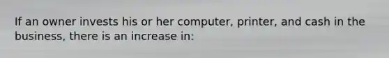 If an owner invests his or her computer, printer, and cash in the business, there is an increase in: