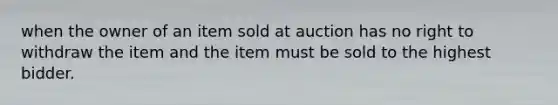 when the owner of an item sold at auction has no right to withdraw the item and the item must be sold to the highest bidder.