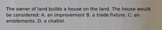 The owner of land builds a house on the land. The house would be considered: A. an improvement B. a trade fixture. C. an emblements. D. a chattel.