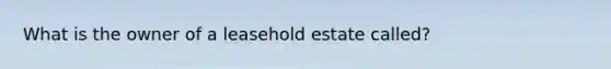 What is the owner of a leasehold estate called?