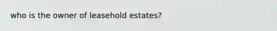 who is the owner of leasehold estates?