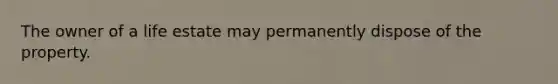 The owner of a life estate may permanently dispose of the property.