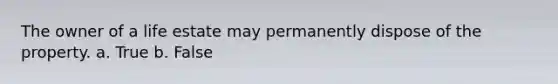 The owner of a life estate may permanently dispose of the property. a. True b. False