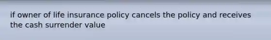 if owner of life insurance policy cancels the policy and receives the cash surrender value