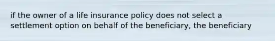 if the owner of a life insurance policy does not select a settlement option on behalf of the beneficiary, the beneficiary