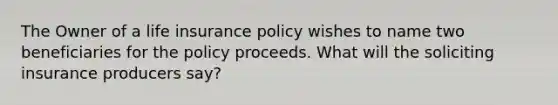 The Owner of a life insurance policy wishes to name two beneficiaries for the policy proceeds. What will the soliciting insurance producers say?