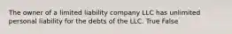 The owner of a limited liability company LLC has unlimited personal liability for the debts of the LLC. True False