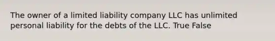 The owner of a limited liability company LLC has unlimited personal liability for the debts of the LLC. True False