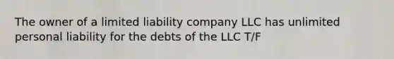 The owner of a limited liability company LLC has unlimited personal liability for the debts of the LLC T/F