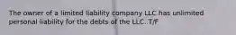 The owner of a limited liability company LLC has unlimited personal liability for the debts of the LLC. T/F