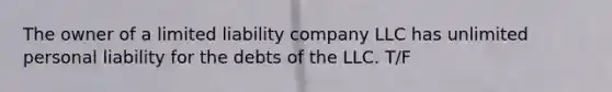 The owner of a limited liability company LLC has unlimited personal liability for the debts of the LLC. T/F