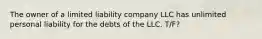 The owner of a limited liability company LLC has unlimited personal liability for the debts of the LLC. T/F?