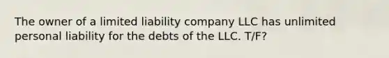 The owner of a limited liability company LLC has unlimited personal liability for the debts of the LLC. T/F?