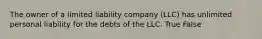 The owner of a limited liability company (LLC) has unlimited personal liability for the debts of the LLC. True False