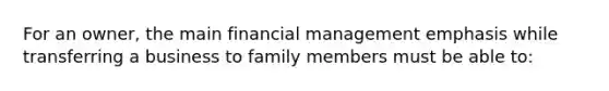 For an owner, the main financial management emphasis while transferring a business to family members must be able to: