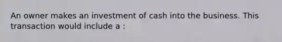 An owner makes an investment of cash into the business. This transaction would include a :