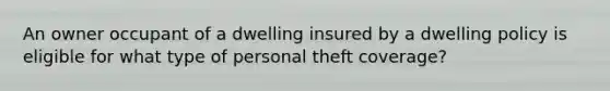 An owner occupant of a dwelling insured by a dwelling policy is eligible for what type of personal theft coverage?