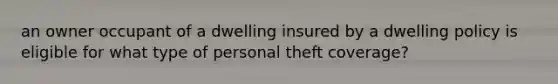 an owner occupant of a dwelling insured by a dwelling policy is eligible for what type of personal theft coverage?