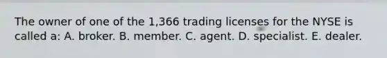 The owner of one of the 1,366 trading licenses for the NYSE is called a: A. broker. B. member. C. agent. D. specialist. E. dealer.