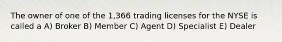 The owner of one of the 1,366 trading licenses for the NYSE is called a A) Broker B) Member C) Agent D) Specialist E) Dealer