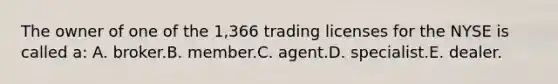 The owner of one of the 1,366 trading licenses for the NYSE is called a: A. broker.B. member.C. agent.D. specialist.E. dealer.