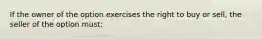 If the owner of the option exercises the right to buy or sell, the seller of the option must: