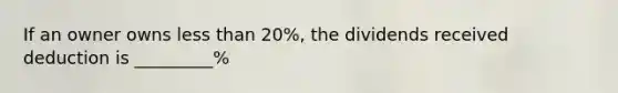 If an owner owns less than 20%, the dividends received deduction is _________%