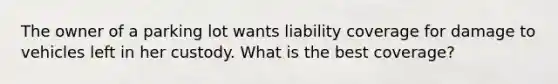 The owner of a parking lot wants liability coverage for damage to vehicles left in her custody. What is the best coverage?