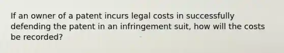 If an owner of a patent incurs legal costs in successfully defending the patent in an infringement suit, how will the costs be recorded?